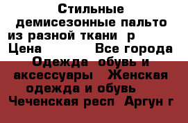    Стильные демисезонные пальто из разной ткани ,р 44-60 › Цена ­ 5 000 - Все города Одежда, обувь и аксессуары » Женская одежда и обувь   . Чеченская респ.,Аргун г.